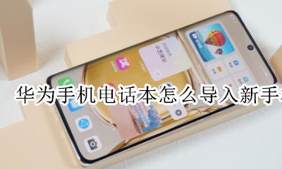 华为手机电话本怎么导入新手机 华为怎么把电话号码导入新手机