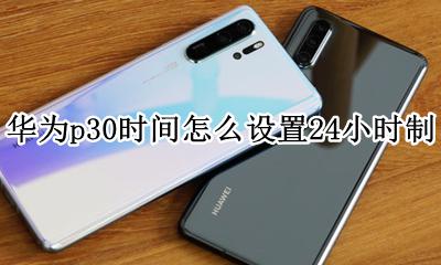 华为p30时间怎么设置24小时制 华为p30怎样设置时间为30小时