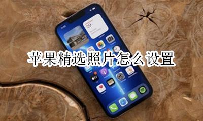 苹果精选照片怎么设置 苹果手机怎么设置精选照片