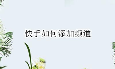快手如何添加频道 快手怎么添加频道