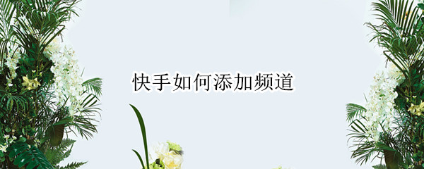 快手如何添加频道