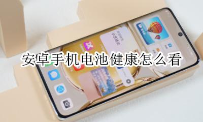 安卓手机电池健康怎么看 安卓手机如何查看电池健康