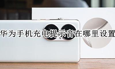 华为手机充电提示音在哪里设置 华为手机的充电提示音在哪里设置