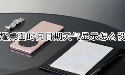 荣耀桌面时间日期天气显示怎么设置 荣耀如何在桌面上显示时间和天气预报