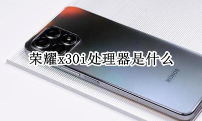 荣耀x30手机 荣耀x30i处理器是什么