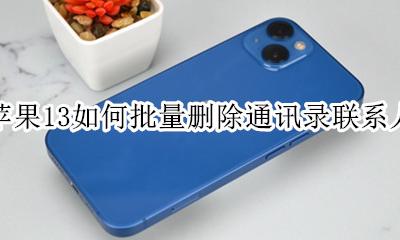 苹果13如何批量删除通讯录联系人 苹果13手机怎么批量删除通讯录联系人