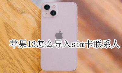 苹果13怎么导入sim卡联系人 苹果13手机怎么导入sim卡联系人