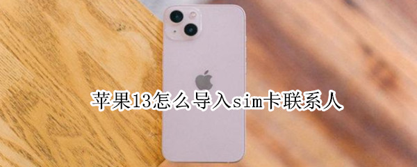 苹果13怎么导入sim卡联系人