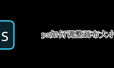 ps如何调整画布大小 ps怎么更改画布大小