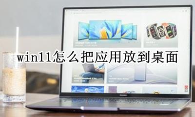 win11怎么把应用放到桌面 windows11系统怎么把应用放到桌面