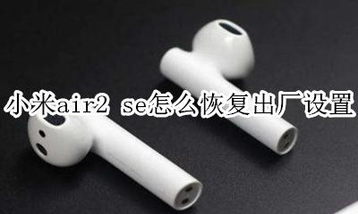 小米air2s如何恢复出厂设置 小米air2 se怎么恢复出厂设置