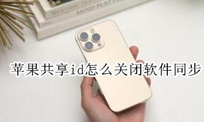 苹果共享id怎么关闭软件同步 苹果用同一个id怎么关闭共享软件