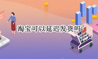 淘宝可以延迟发货吗 淘宝可以申请延迟发货吗