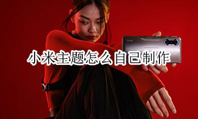 小米主题怎么自己制作 小米手机怎么自己制作主题