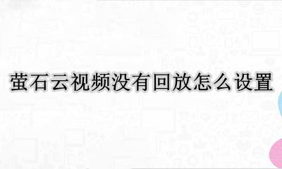 萤石云视频不能回放为什么 萤石云视频没有回放怎么设置