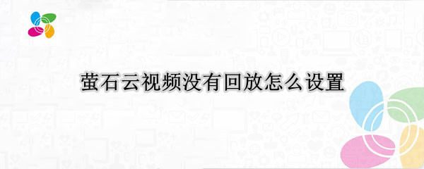 萤石云视频没有回放怎么设置