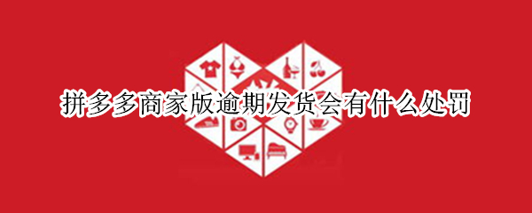 拼多多商家版逾期发货会有什么处罚