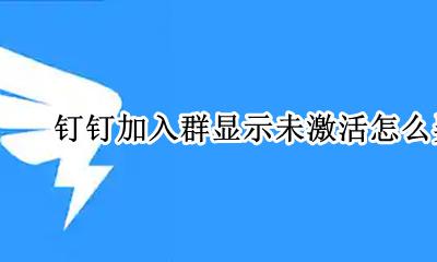 钉钉加入群显示未激活怎么弄 钉钉群中显示未激活是什么原因