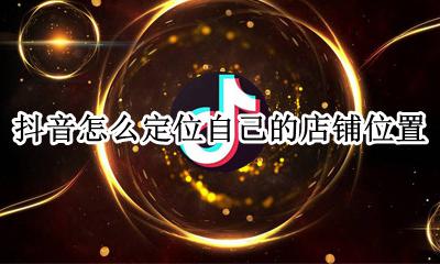 抖音怎么定位自己的店铺位置 如何在抖音定位自己店铺位置
