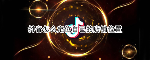 抖音怎么定位自己的店铺位置