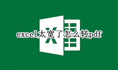 excel格式怎么变宽 excel太宽了怎么转pdf