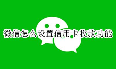 微信怎么设置信用卡收款功能 微信收款怎样设置可以收信用卡