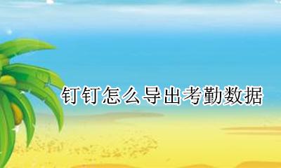 钉钉导出考勤记录 钉钉怎么导出考勤数据