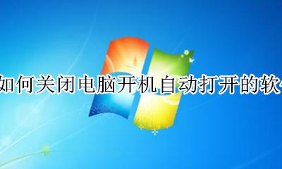 如何关闭电脑开机自动打开的软件 怎么把电脑开机自动打开的软件关掉