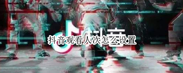 抖音观看人次怎么设置