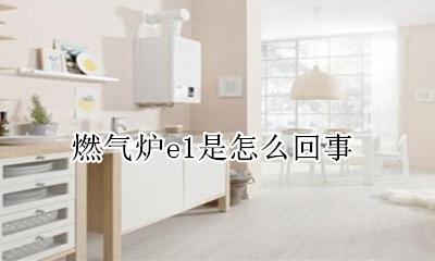 燃气炉e1是怎么回事 燃气炉e1是什么问题