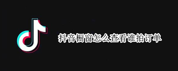 抖音橱窗怎么查看谁拍订单