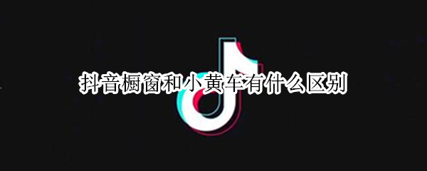 抖音橱窗和小黄车有什么区别