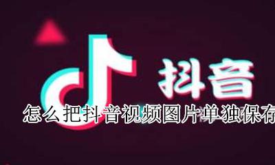 抖音如何保存视频里的图片 怎么把抖音视频图片单独保存