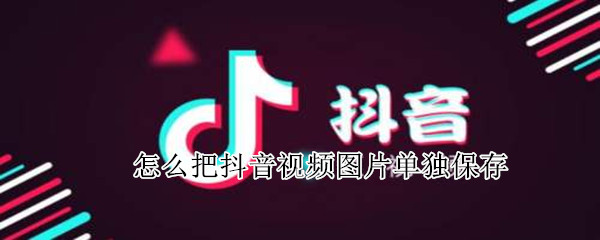 怎么把抖音视频图片单独保存