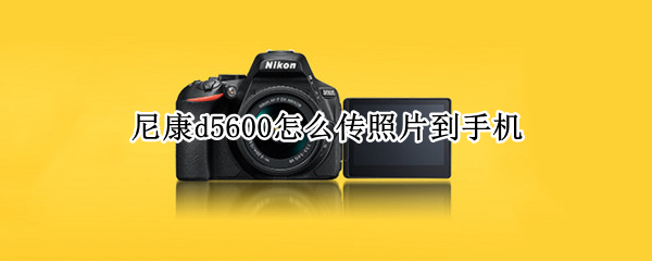 尼康d5600怎么传照片到手机