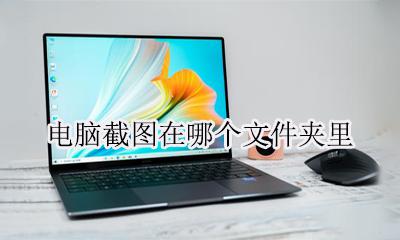 电脑截图在哪个文件夹里 电脑怎么截图完整文件在哪里
