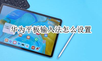 华为平板输入法怎么设置 华为平板输入法怎么切换