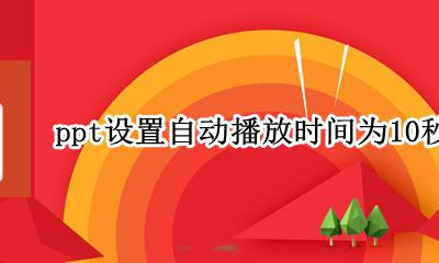ppt设置自动播放时间为10秒 ppt自动播放时间间隔设置一般设置多久