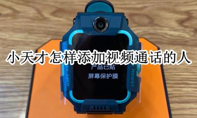 小天才怎样添加视频通话的人 小天才怎么开通语音通话功能