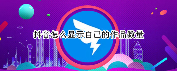 抖音怎么显示自己的作品数量
