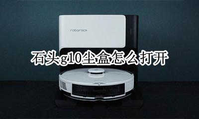 石头g10尘盒怎么打开 如何打开石头g10尘盒