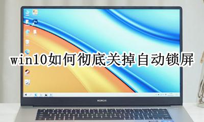 关闭win10自动锁屏 win10如何彻底关掉自动锁屏