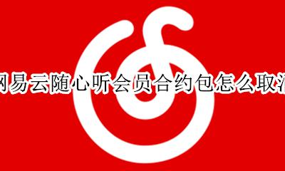网易云音乐随心听会员包怎么取消 网易云音乐vip连续包月怎么关闭
