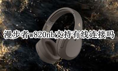 漫步者w820nb支持有线连接吗 漫步者w820nb820nb区别