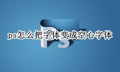 ps如何制作空心字效果 ps怎么把字体变成空心字体