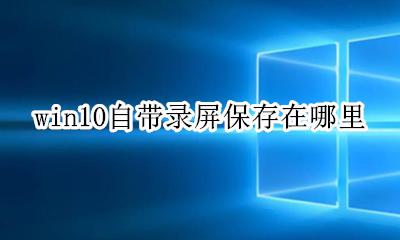 win10自带录屏保存在哪里 windows10自带的录屏在哪里