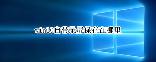 win10自带录屏保存在哪里