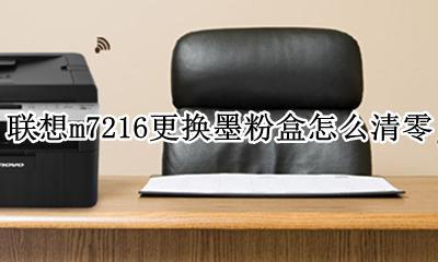 联想m7216打印机墨粉盒清零 联想m7216更换墨粉盒怎么清零