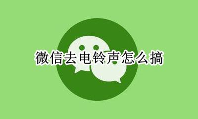 微信去电铃声怎么搞 如何开启微信来电铃声