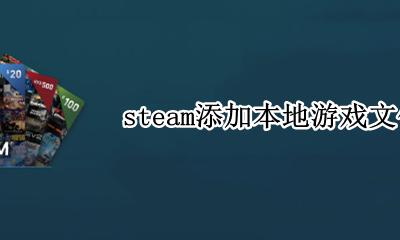 steam添加本地游戏文件 怎么添加本地游戏文件